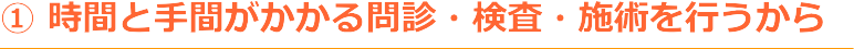 ①　時間と手間がかかるカウンセリングと検査と背jy通を行うから