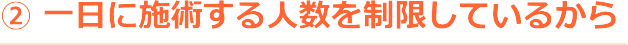  一日に施術する人数を制限しているから